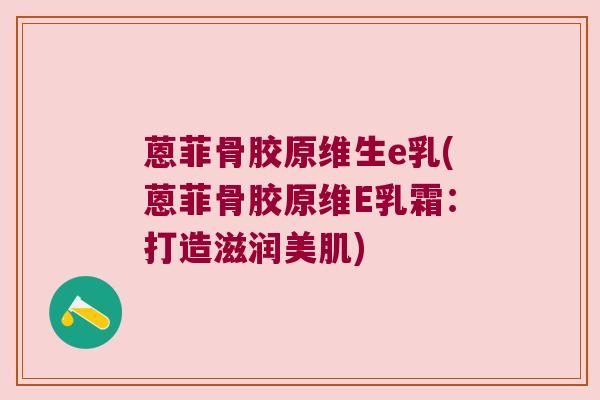 蒽菲骨胶原维生e乳(蒽菲骨胶原维E乳霜:打造滋润美肌)
