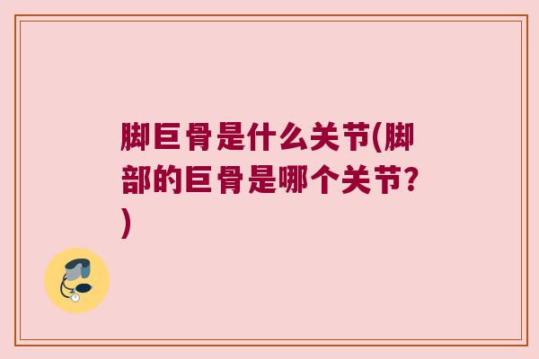 脚巨骨是什么关节(脚部的巨骨是哪个关节？)