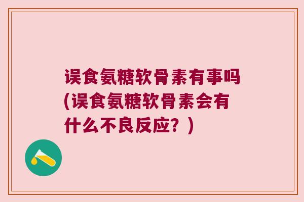 误食氨糖软骨素有事吗(误食氨糖软骨素会有什么不良反应?) 误食氨糖软骨素有事吗(误食氨糖软骨素会有什么不良反应?)