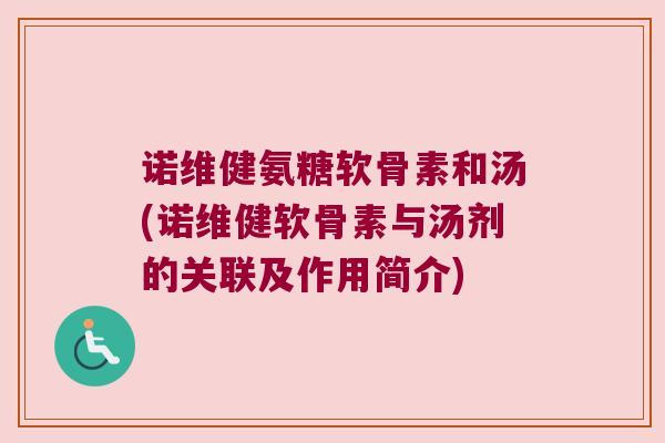 诺维健氨糖软骨素和汤(诺维健软骨素与汤剂的关联及作用简介) 诺维健氨糖软骨素和汤(诺维健软骨素与汤剂的关联及作用简介)