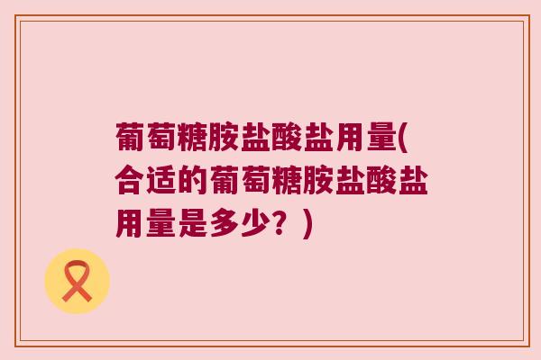 葡萄糖胺盐酸盐用量(合适的葡萄糖胺盐酸盐用量是多少?)