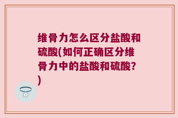 维骨力怎么区分盐酸和硫酸(如何正确区分维骨力中的盐酸和硫酸?) 维骨力怎么区分盐酸和硫酸(如何正确区分维骨力中的盐酸和硫酸?)