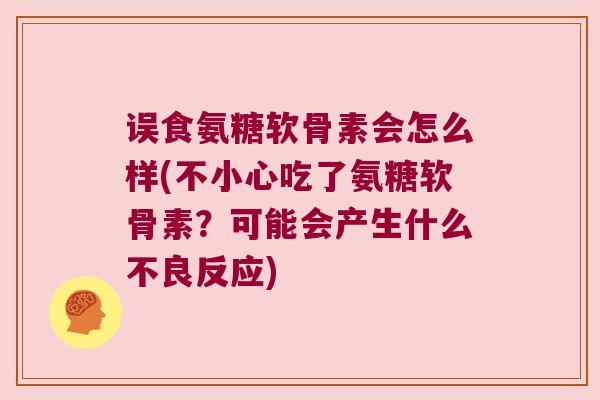 误食氨糖软骨素会怎么样(不小心吃了氨糖软骨素？可能会产生什么不良反应)