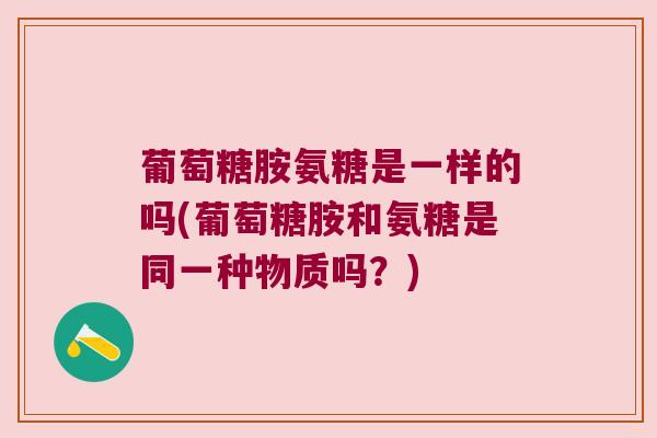 葡萄糖胺氨糖是一样的吗(葡萄糖胺和氨糖是同一种物质吗?)