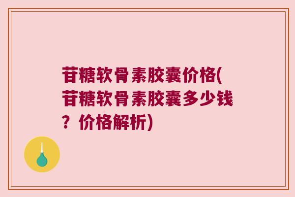 苷糖软骨素胶囊价格(苷糖软骨素胶囊多少钱?价格解析)
