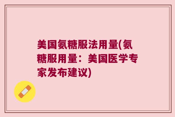 美国氨糖服法用量(氨糖服用量:美国医学专家发布建议)