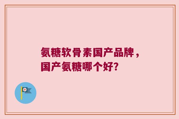 氨糖软骨素国产品牌，国产氨糖哪个好？