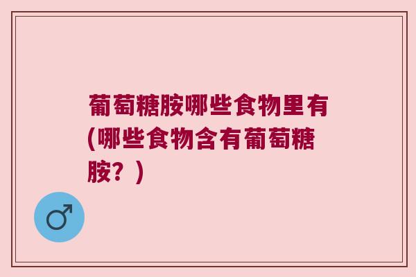 葡萄糖胺哪些食物里有(哪些食物含有葡萄糖胺?)