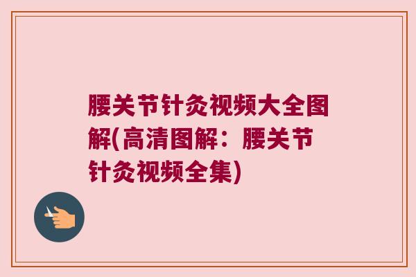 腰关节针灸视频大全图解(高清图解:腰关节针灸视频全集)