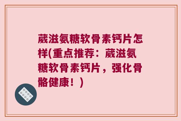 葳滋氨糖软骨素钙片怎样(重点推荐:葳滋氨糖软骨素钙片,强化骨骼健康!) 葳滋氨糖软骨素钙片怎样(重点推荐:葳滋氨糖软骨素钙片,强化骨骼健康!)