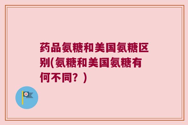 药品氨糖和美国氨糖区别(氨糖和美国氨糖有何不同?)