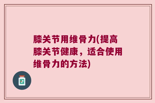 膝关节用维骨力(提高膝关节健康,适合使用维骨力的方法)