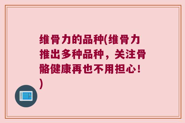维骨力的品种(维骨力推出多种品种,关注骨骼健康再也不用担心!)
