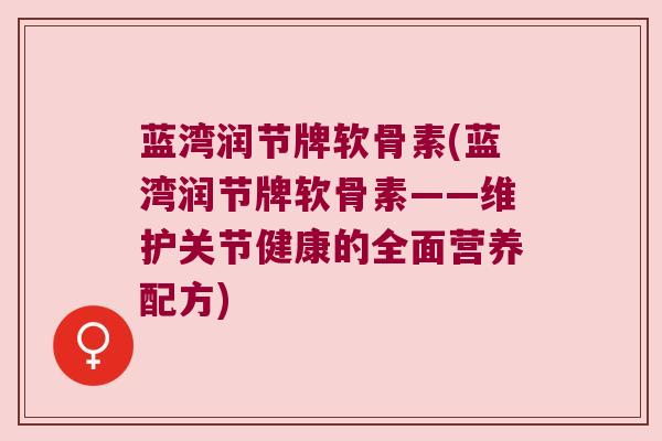 蓝湾润节牌软骨素(蓝湾润节牌软骨素——维护关节健康的全面营养配方)
