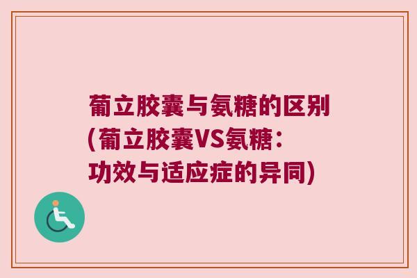 葡立胶囊与氨糖的区别(葡立胶囊VS氨糖:功效与适应症的异同)