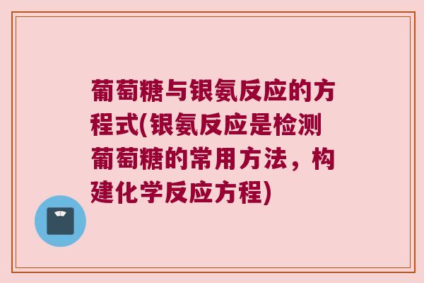 葡萄糖与银氨反应的方程式(银氨反应是检测葡萄糖的常用方法,构建化学反应方程)