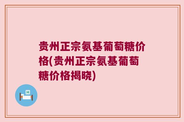 贵州正宗氨基葡萄糖价格(贵州正宗氨基葡萄糖价格揭晓)