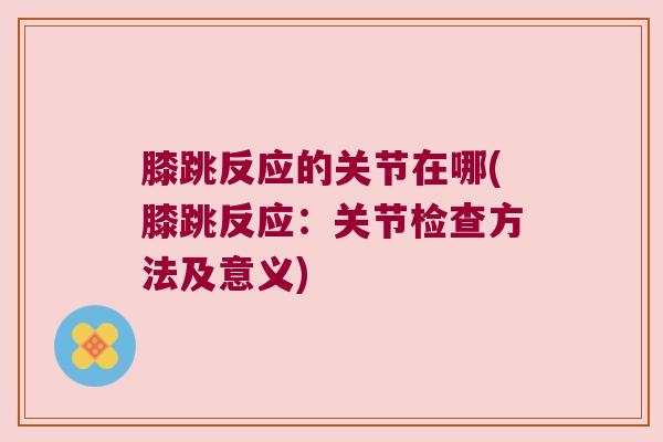 膝跳反应的关节在哪(膝跳反应:关节检查方法及意义)