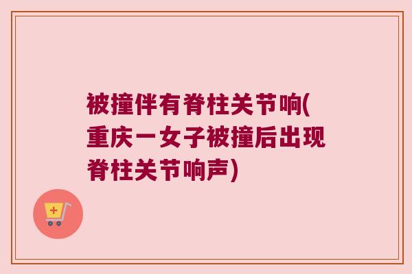 被撞伴有脊柱关节响(重庆一女子被撞后出现脊柱关节响声) 被撞伴有脊柱关节响(重庆一女子被撞后出现脊柱关节响声)