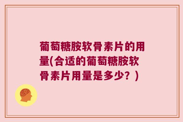 葡萄糖胺软骨素片的用量(合适的葡萄糖胺软骨素片用量是多少?) 葡萄糖胺软骨素片的用量(合适的葡萄糖胺软骨素片用量是多少?)