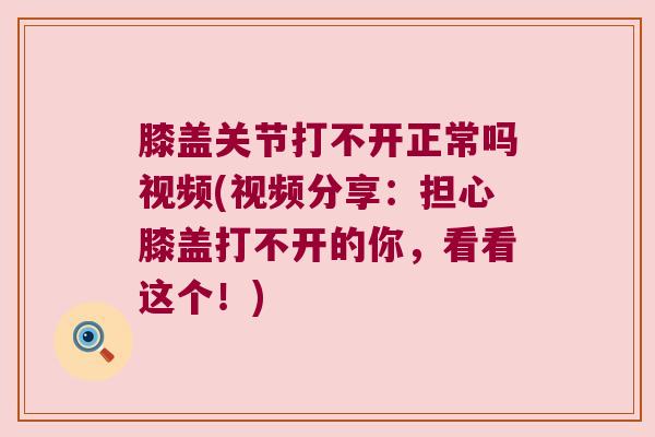 膝盖关节打不开正常吗视频(视频分享:担心膝盖打不开的你,看看这个!)