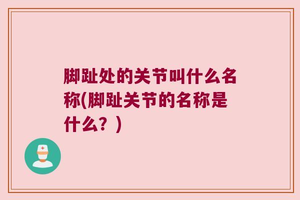 脚趾处的关节叫什么名称(脚趾关节的名称是什么?)