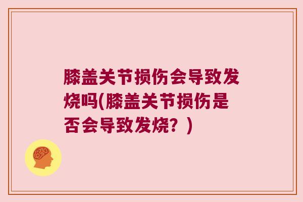 膝盖关节损伤会导致发烧吗(膝盖关节损伤是否会导致发烧?) 膝盖关节损伤会导致发烧吗(膝盖关节损伤是否会导致发烧?)
