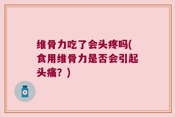 维骨力吃了会头疼吗(食用维骨力是否会引起头痛?)