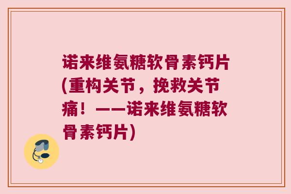 诺来维氨糖软骨素钙片(重构关节,挽救关节痛!——诺来维氨糖软骨素钙片) 诺来维氨糖软骨素钙片(重构关节,挽救关节痛!——诺来维氨糖软骨素钙片)