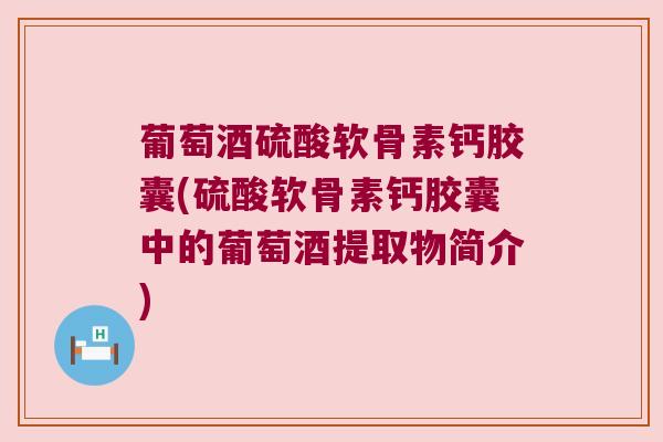 葡萄酒硫酸软骨素钙胶囊(硫酸软骨素钙胶囊中的葡萄酒提取物简介)