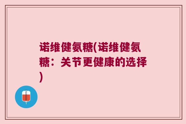 诺维健氨糖(诺维健氨糖:关节更健康的选择) 诺维健氨糖(诺维健氨糖:关节更健康的选择)