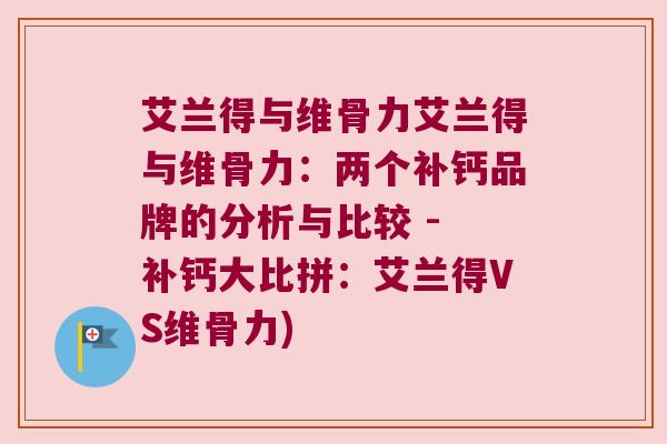艾兰得与维骨力艾兰得与维骨力:两个补钙品牌的分析与比较 - 补钙大比拼:艾兰得VS维骨力)