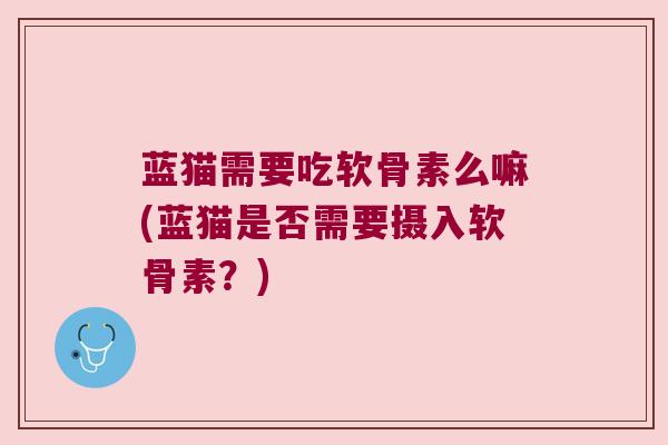 蓝猫需要吃软骨素么嘛(蓝猫是否需要摄入软骨素？)
