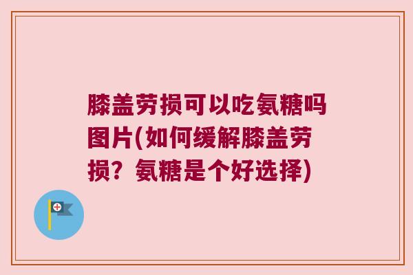 膝盖劳损可以吃氨糖吗图片(如何缓解膝盖劳损?氨糖是个好选择) 膝盖劳损可以吃氨糖吗图片(如何缓解膝盖劳损?氨糖是个好选择)