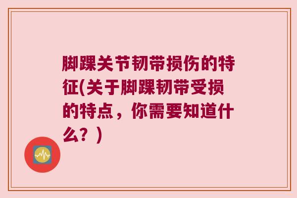 脚踝关节韧带损伤的特征(关于脚踝韧带受损的特点,你需要知道什么?)