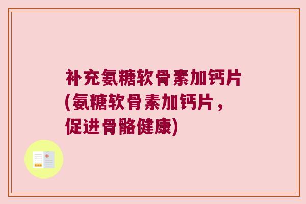 补充氨糖软骨素加钙片(氨糖软骨素加钙片,促进骨骼健康)