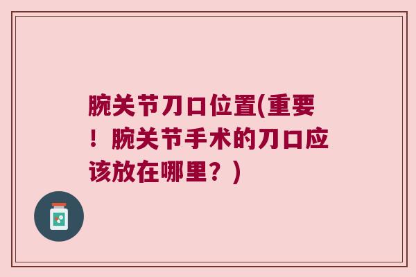 腕关节刀口位置(重要！腕关节手术的刀口应该放在哪里？)