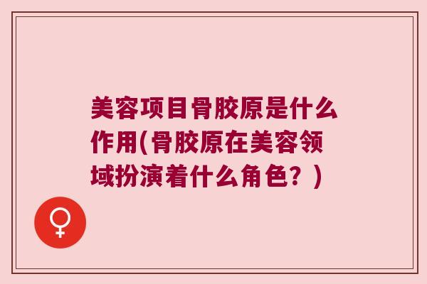 美容项目骨胶原是什么作用(骨胶原在美容领域扮演着什么角色?)