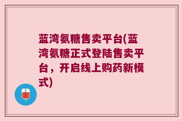 蓝湾氨糖售卖平台(蓝湾氨糖正式登陆售卖平台,开启线上购药新模式)