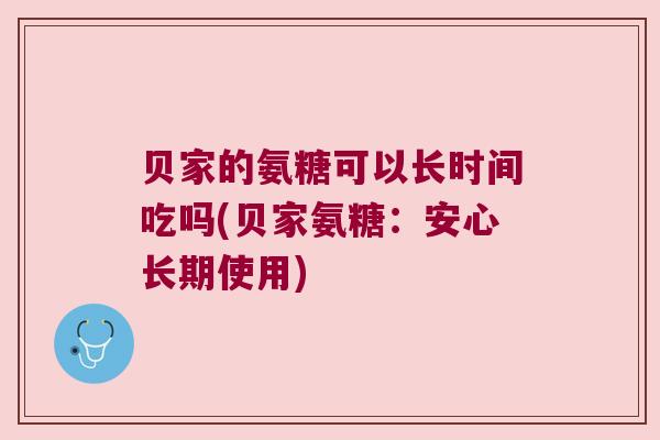贝家的氨糖可以长时间吃吗(贝家氨糖:安心长期使用)