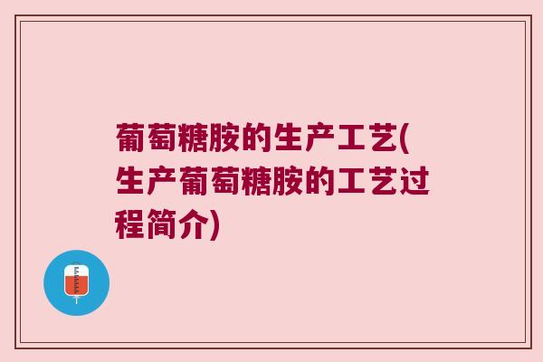 葡萄糖胺的生产工艺(生产葡萄糖胺的工艺过程简介)