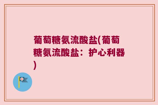 葡萄糖氨流酸盐(葡萄糖氨流酸盐:护心利器) 葡萄糖氨流酸盐(葡萄糖氨流酸盐:护心利器)