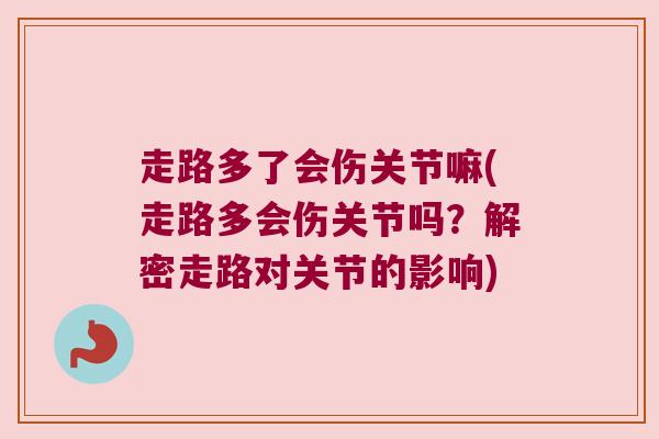 走路多了会伤关节嘛(走路多会伤关节吗？解密走路对关节的影响)