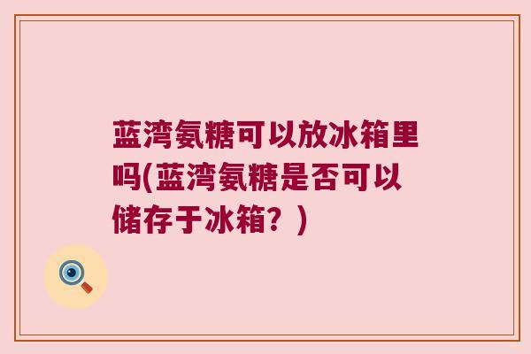 蓝湾氨糖可以放冰箱里吗(蓝湾氨糖是否可以储存于冰箱?)