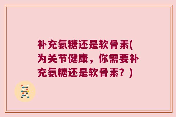 补充氨糖还是软骨素(为关节健康,你需要补充氨糖还是软骨素?)