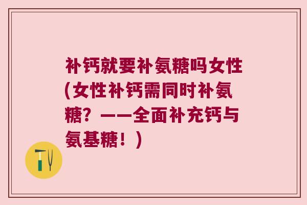 补钙就要补氨糖吗女性(女性补钙需同时补氨糖?——全面补充钙与氨基糖!) 补钙就要补氨糖吗女性(女性补钙需同时补氨糖?——全面补充钙与氨基糖!)