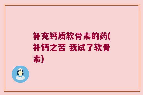 补充钙质软骨素的药(补钙之苦 我试了软骨素)