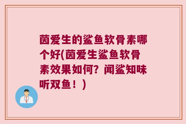 茵爱生的鲨鱼软骨素哪个好(茵爱生鲨鱼软骨素效果如何?闻鲨知味听双鱼!)