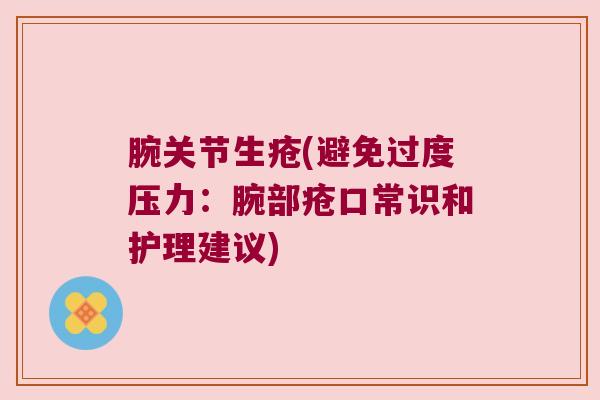 腕关节生疮(避免过度压力:腕部疮口常识和护理建议)