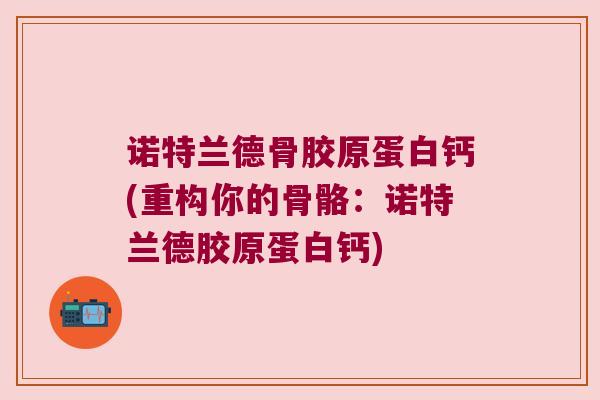 诺特兰德骨胶原蛋白钙(重构你的骨骼:诺特兰德胶原蛋白钙) 诺特兰德骨胶原蛋白钙(重构你的骨骼:诺特兰德胶原蛋白钙)